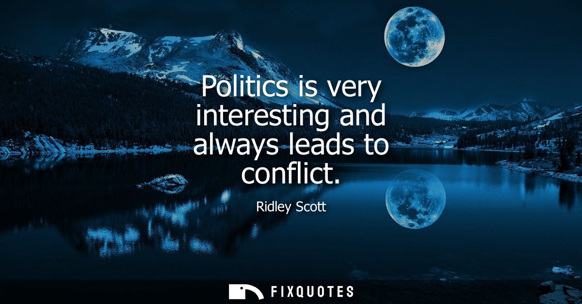 Politics is very interesting and always leads to conflict