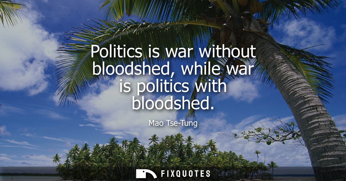 Politics is war without bloodshed, while war is politics with bloodshed
