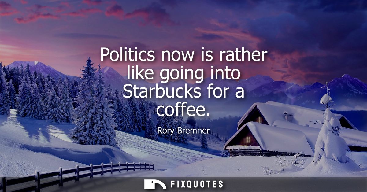 Politics now is rather like going into Starbucks for a coffee