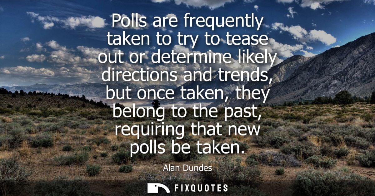 Polls are frequently taken to try to tease out or determine likely directions and trends, but once taken, they belong to