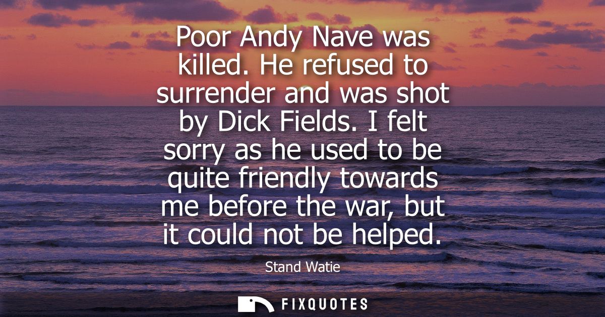 Poor Andy Nave was killed. He refused to surrender and was shot by Dick Fields. I felt sorry as he used to be quite frie