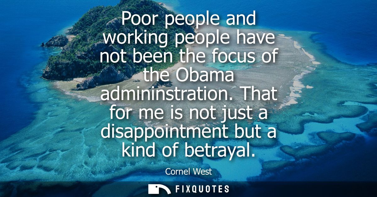 Poor people and working people have not been the focus of the Obama admininstration. That for me is not just a disappoin