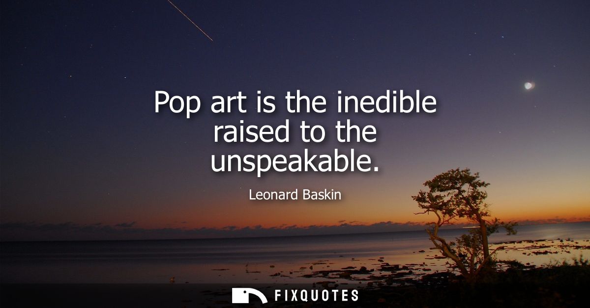 Pop art is the inedible raised to the unspeakable