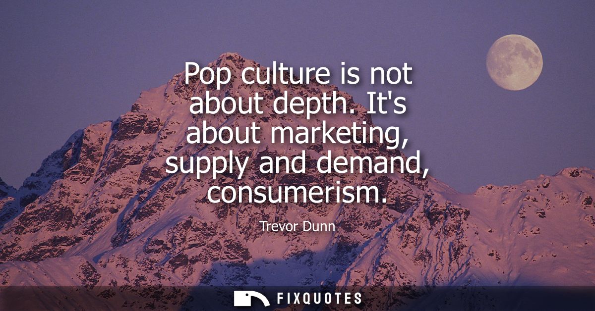 Pop culture is not about depth. Its about marketing, supply and demand, consumerism