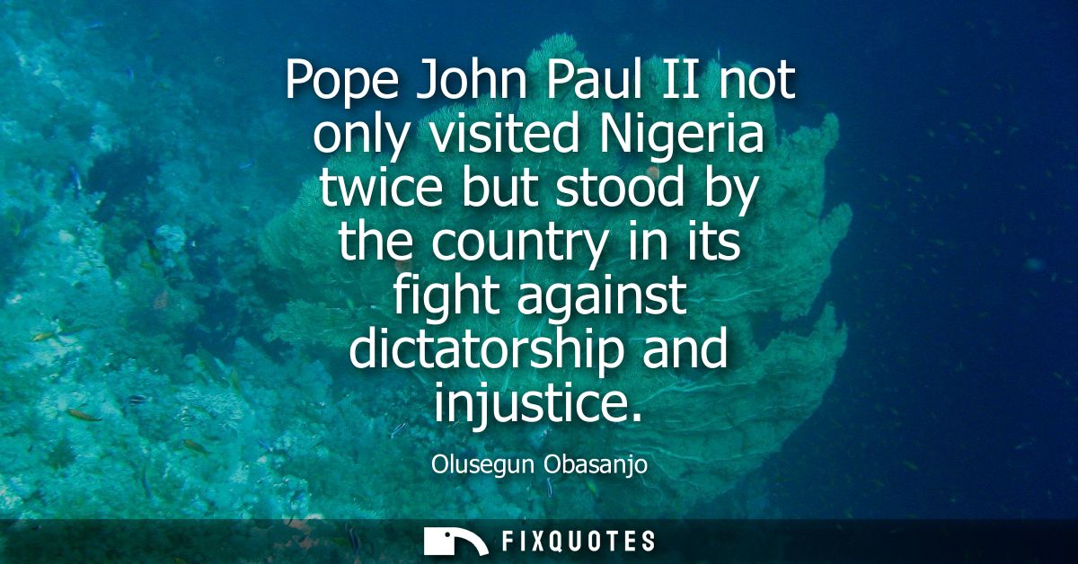 Pope John Paul II not only visited Nigeria twice but stood by the country in its fight against dictatorship and injustic