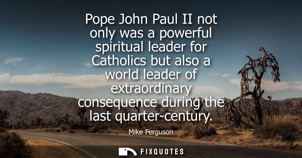 Pope John Paul II not only was a powerful spiritual leader for Catholics but also a world leader of extraordinary conseq