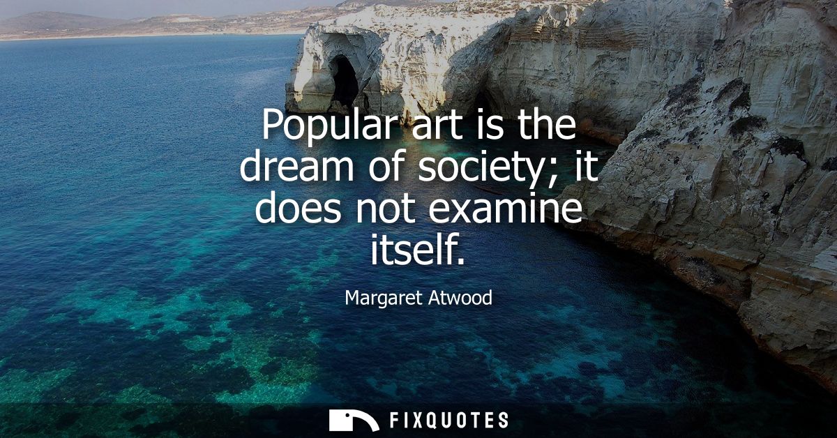 Popular art is the dream of society it does not examine itself
