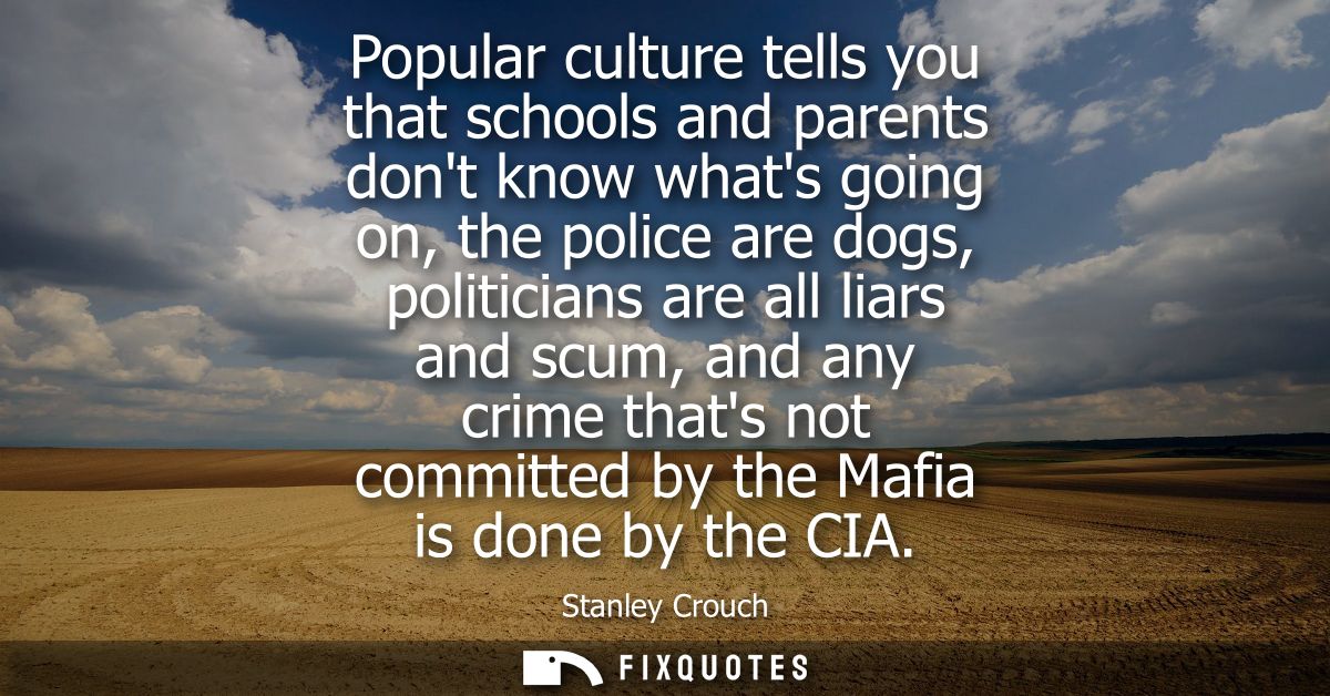 Popular culture tells you that schools and parents dont know whats going on, the police are dogs, politicians are all li