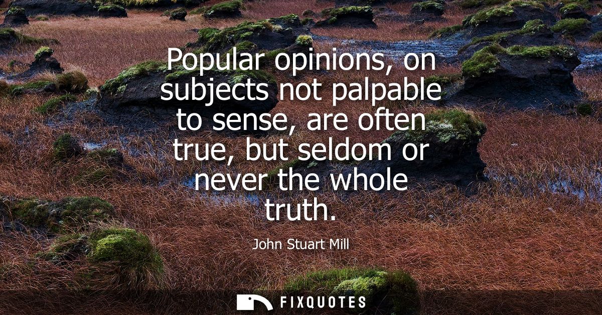 Popular opinions, on subjects not palpable to sense, are often true, but seldom or never the whole truth