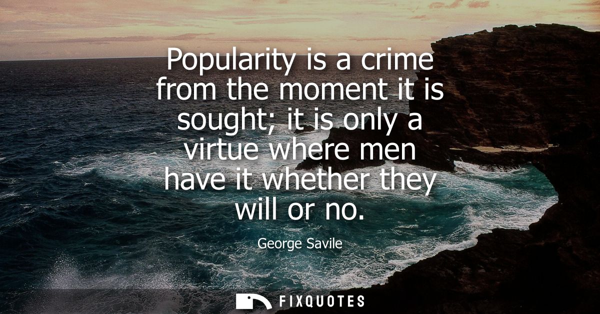 Popularity is a crime from the moment it is sought it is only a virtue where men have it whether they will or no