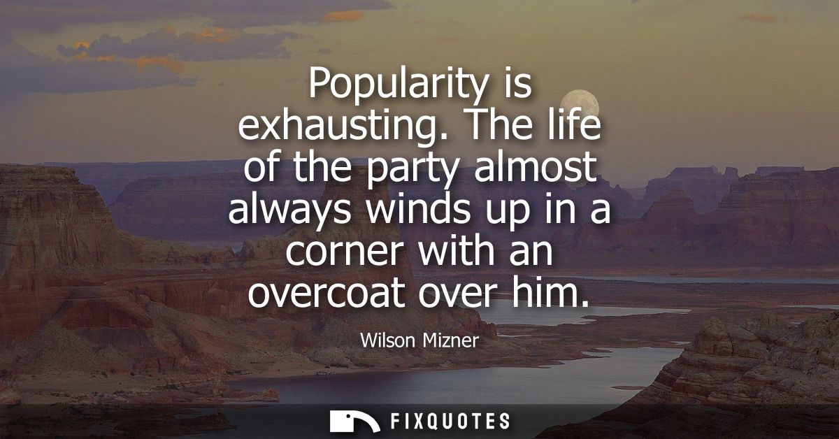 Popularity is exhausting. The life of the party almost always winds up in a corner with an overcoat over him