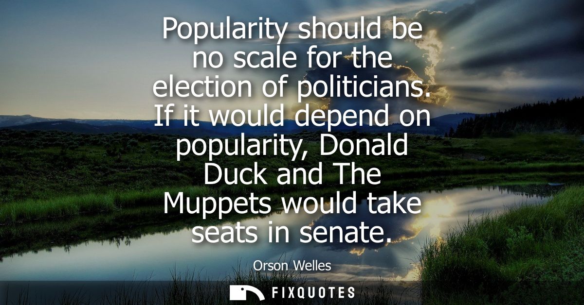 Popularity should be no scale for the election of politicians. If it would depend on popularity, Donald Duck and The Mup