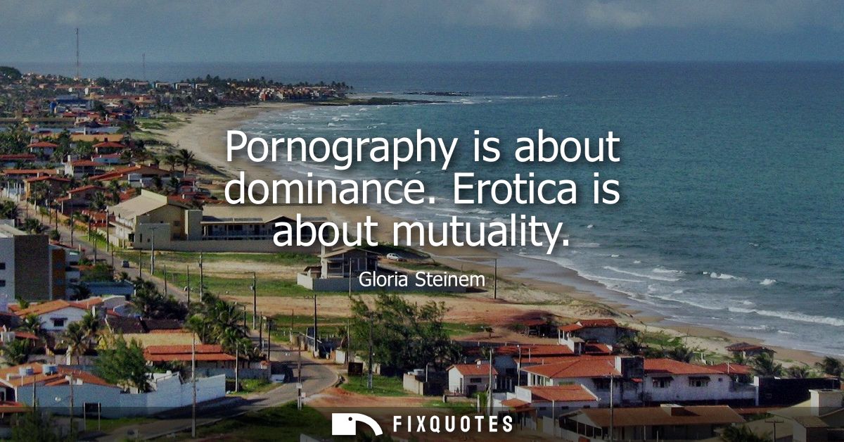 Pornography is about dominance. Erotica is about mutuality