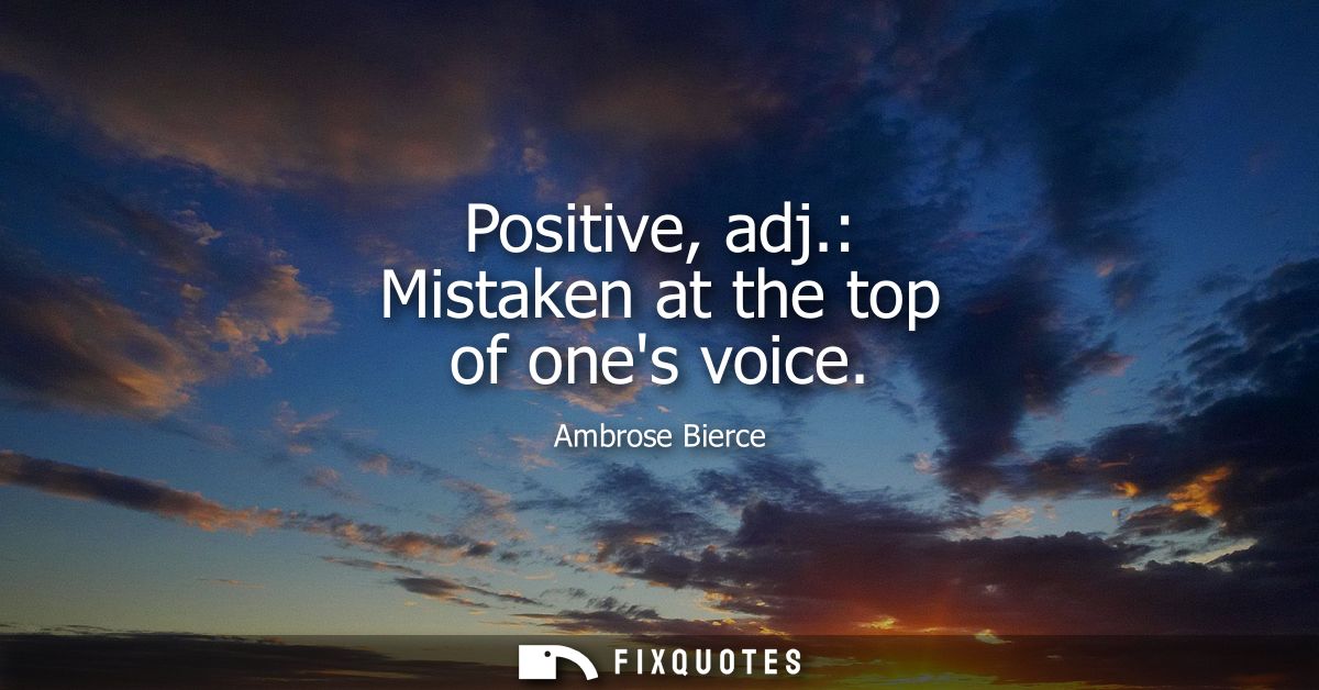 Positive, adj.: Mistaken at the top of ones voice - Ambrose Bierce
