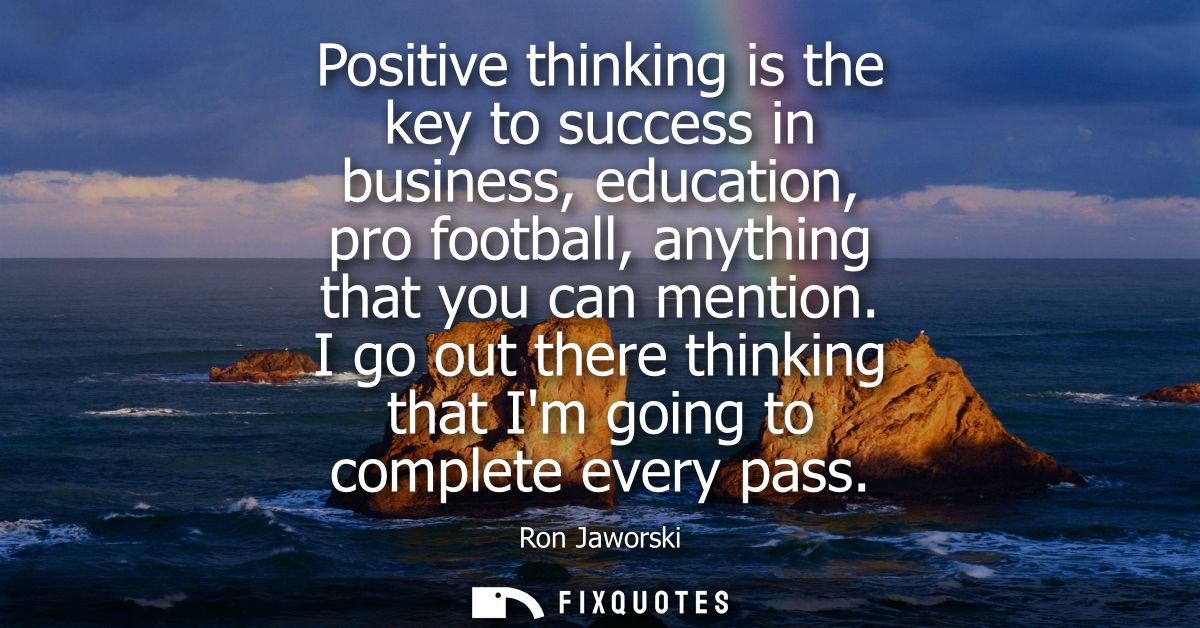 Positive thinking is the key to success in business, education, pro football, anything that you can mention.