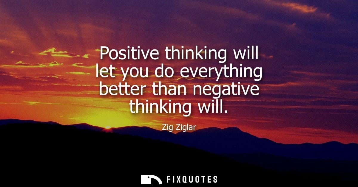 Positive thinking will let you do everything better than negative thinking will