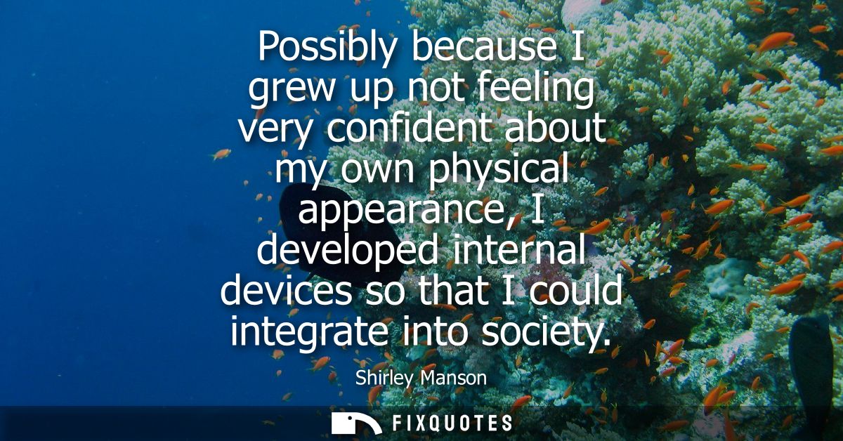 Possibly because I grew up not feeling very confident about my own physical appearance, I developed internal devices so 