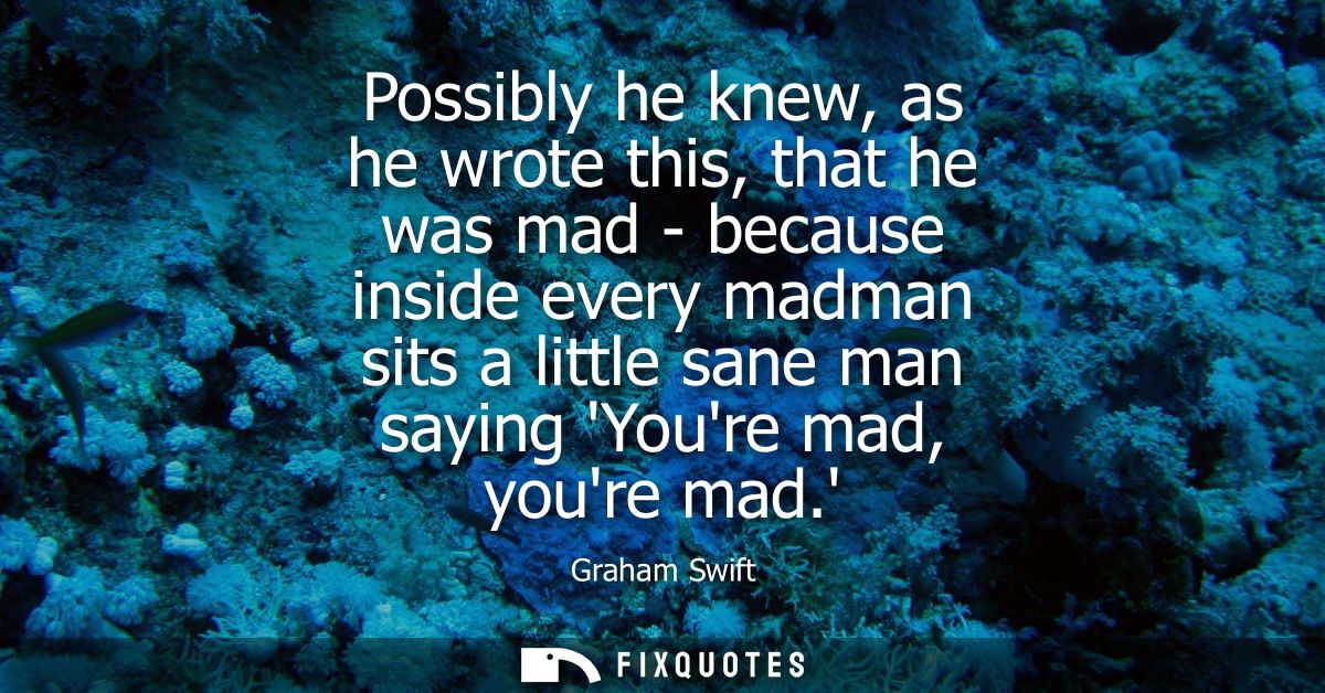 Possibly he knew, as he wrote this, that he was mad - because inside every madman sits a little sane man saying Youre ma