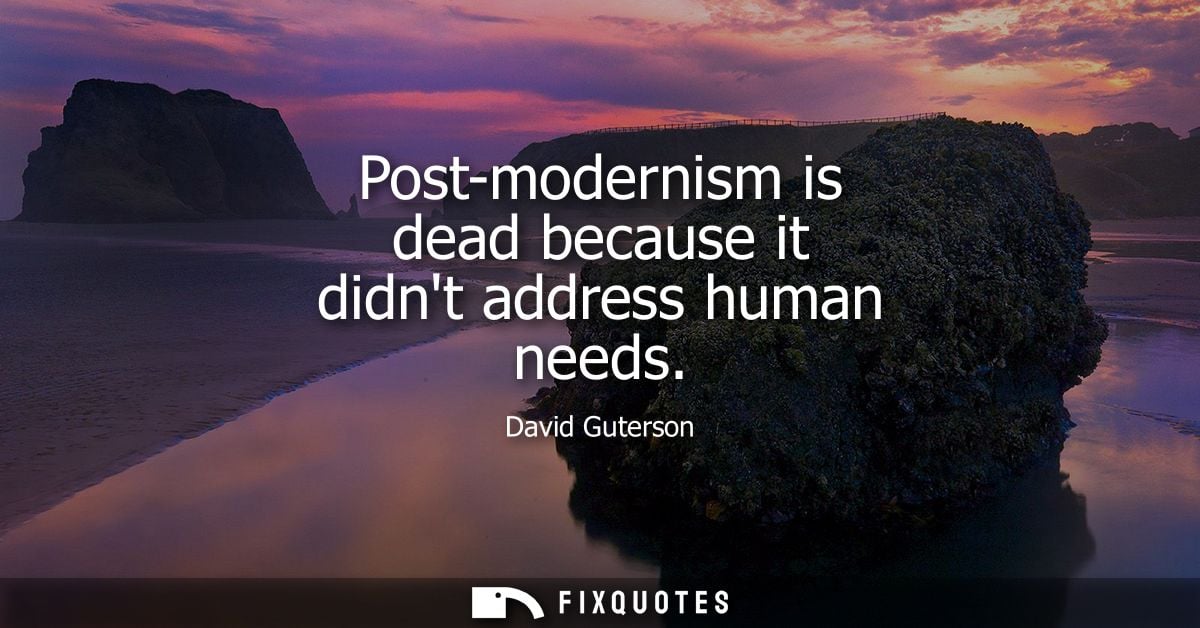 Post-modernism is dead because it didnt address human needs