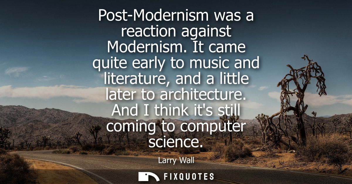 Post-Modernism was a reaction against Modernism. It came quite early to music and literature, and a little later to arch
