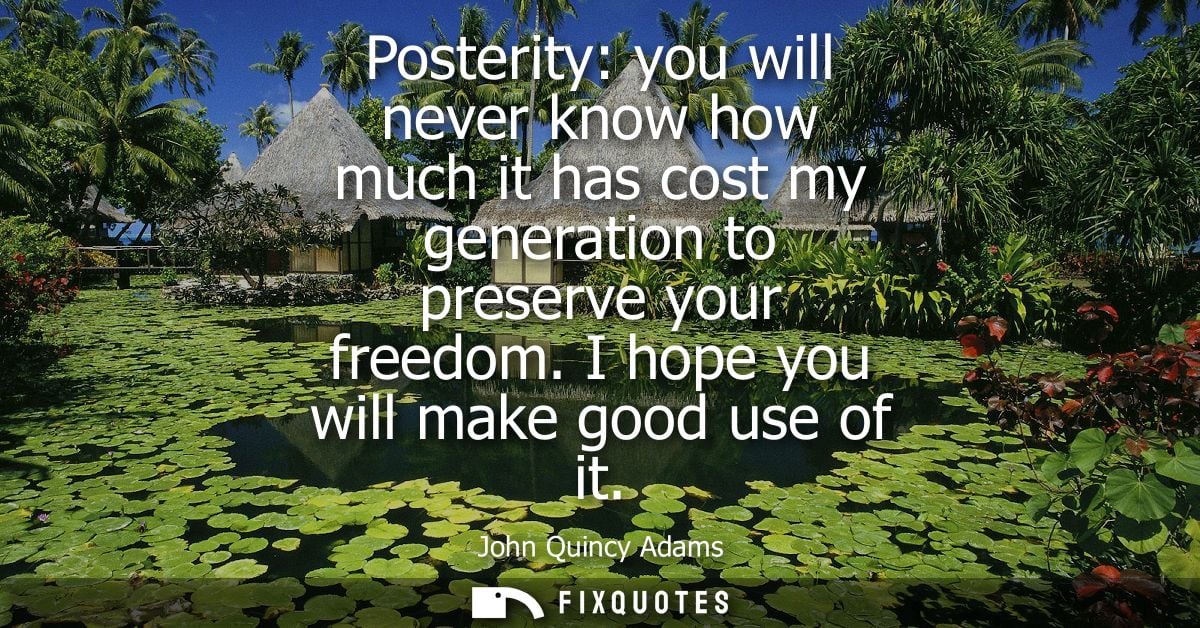 Posterity: you will never know how much it has cost my generation to preserve your freedom. I hope you will make good us