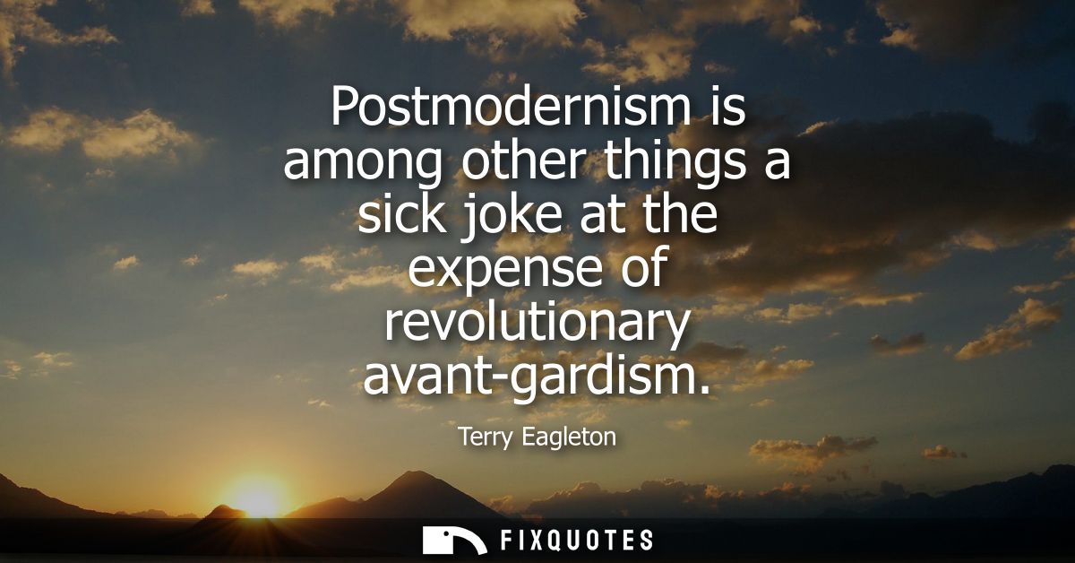 Postmodernism is among other things a sick joke at the expense of revolutionary avant-gardism