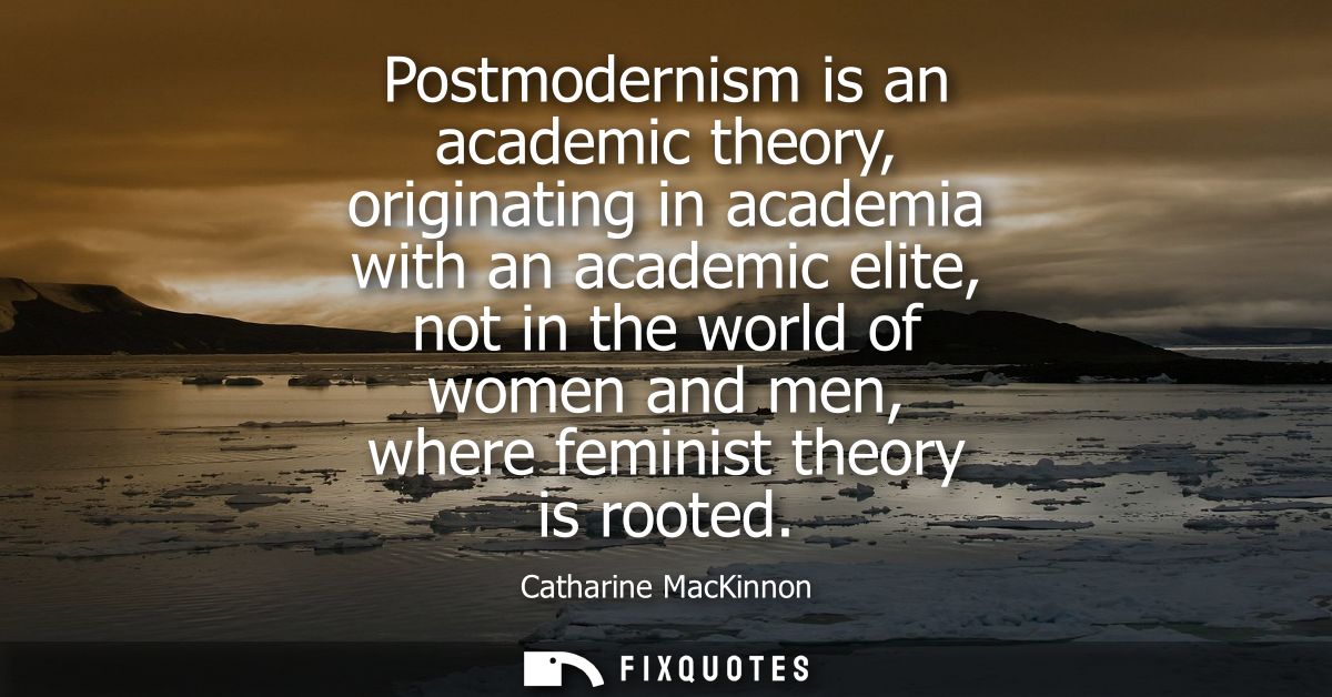 Postmodernism is an academic theory, originating in academia with an academic elite, not in the world of women and men, 