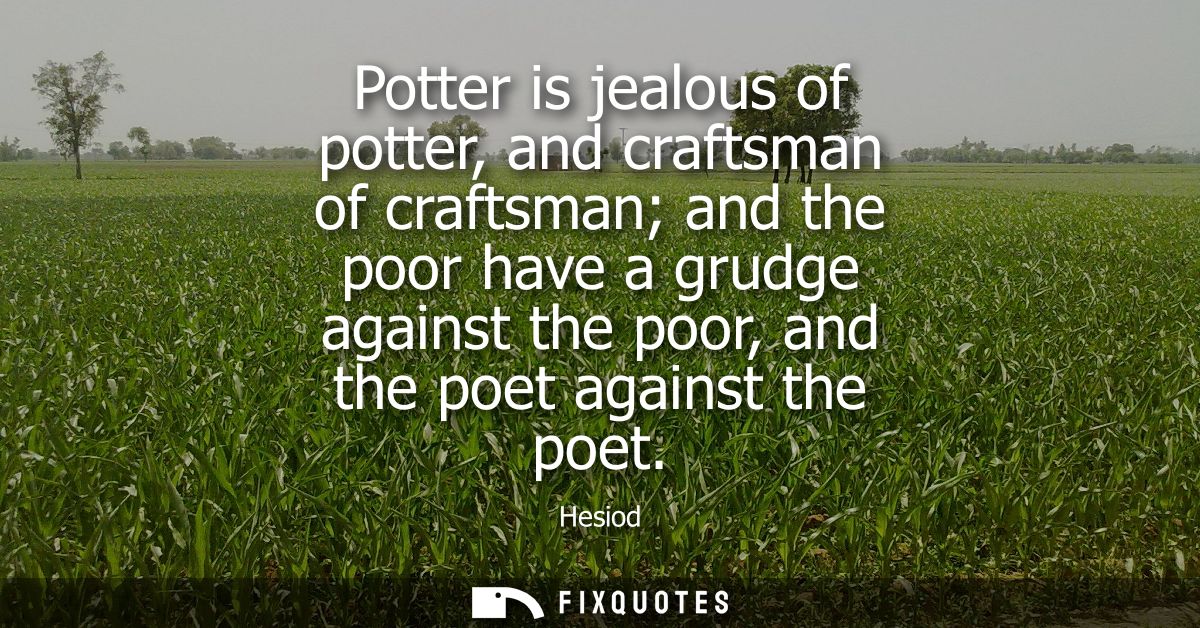 Potter is jealous of potter, and craftsman of craftsman and the poor have a grudge against the poor, and the poet agains