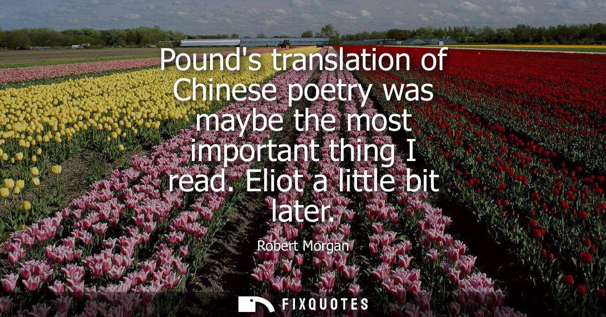Pounds translation of Chinese poetry was maybe the most important thing I read. Eliot a little bit later
