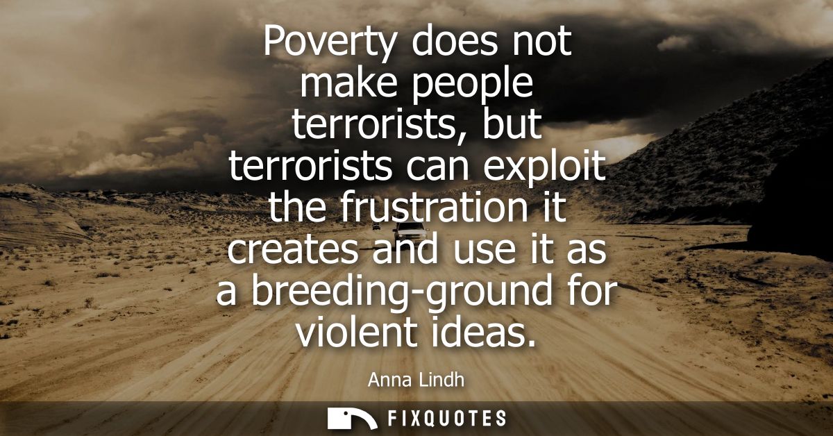 Poverty does not make people terrorists, but terrorists can exploit the frustration it creates and use it as a breeding-