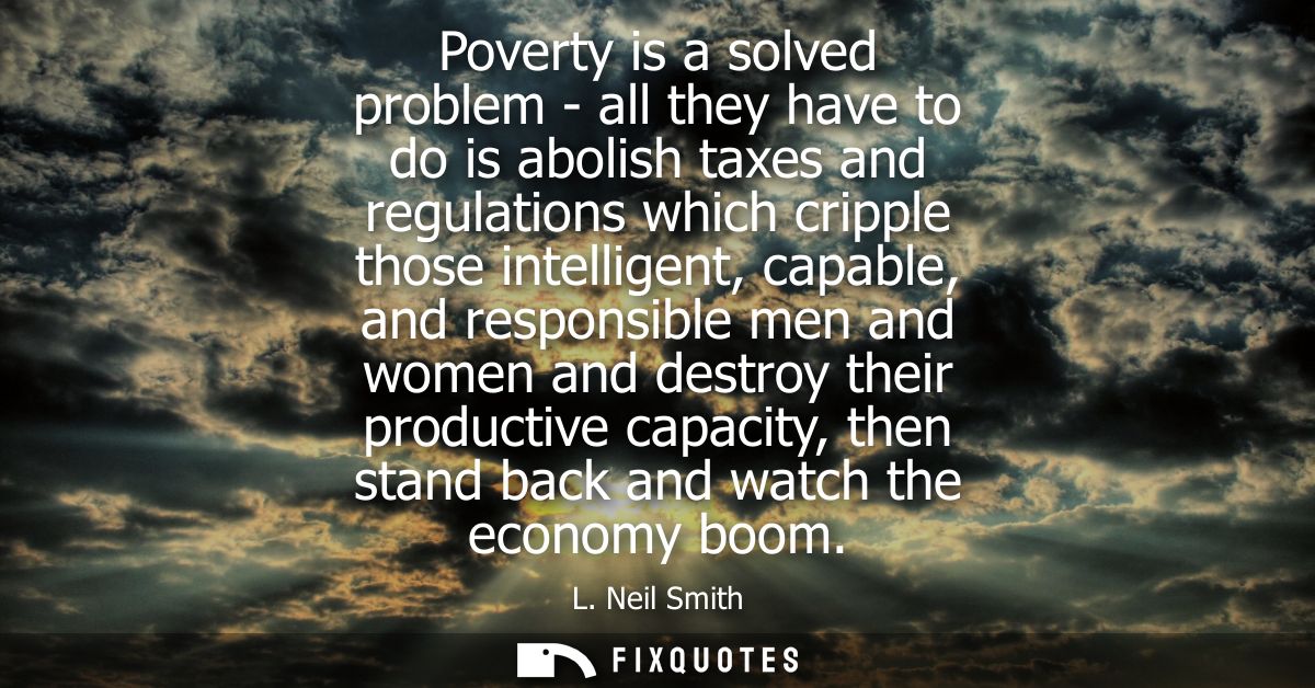 Poverty is a solved problem - all they have to do is abolish taxes and regulations which cripple those intelligent, capa