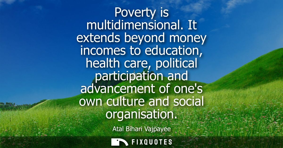 Poverty is multidimensional. It extends beyond money incomes to education, health care, political participation and adva