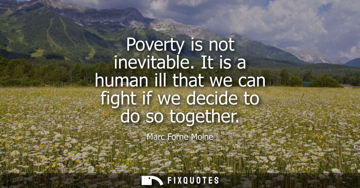Poverty is not inevitable. It is a human ill that we can fight if we decide to do so together