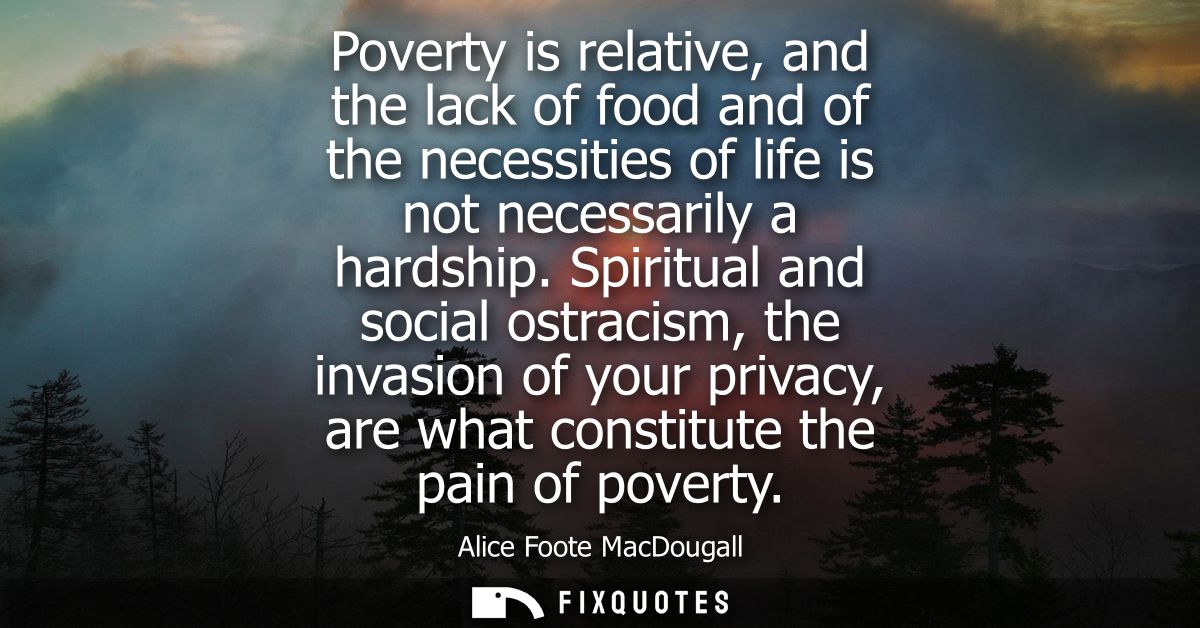 Poverty is relative, and the lack of food and of the necessities of life is not necessarily a hardship.