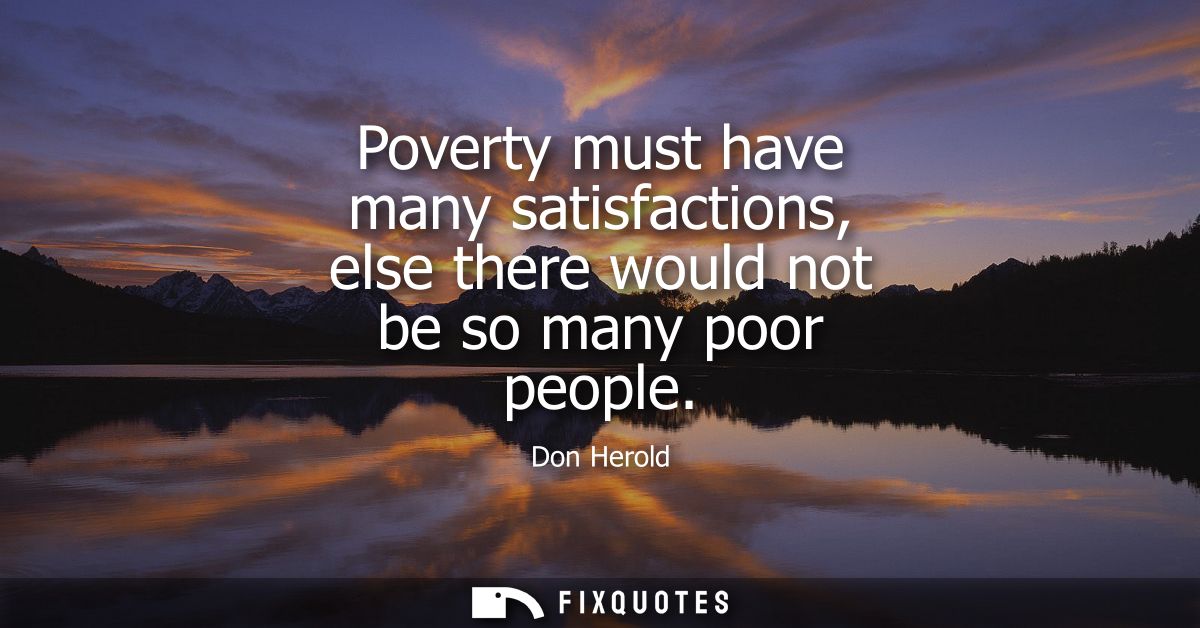 Poverty must have many satisfactions, else there would not be so many poor people