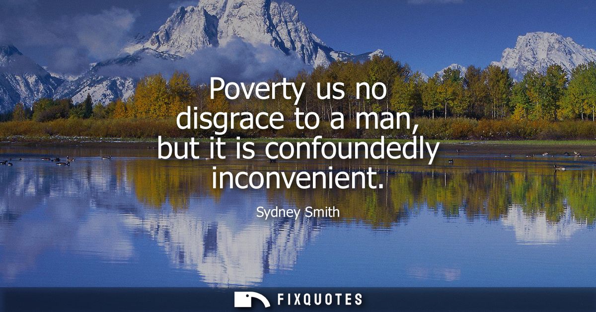 Poverty us no disgrace to a man, but it is confoundedly inconvenient