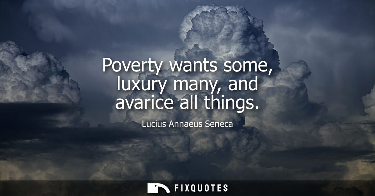 Poverty wants some, luxury many, and avarice all things