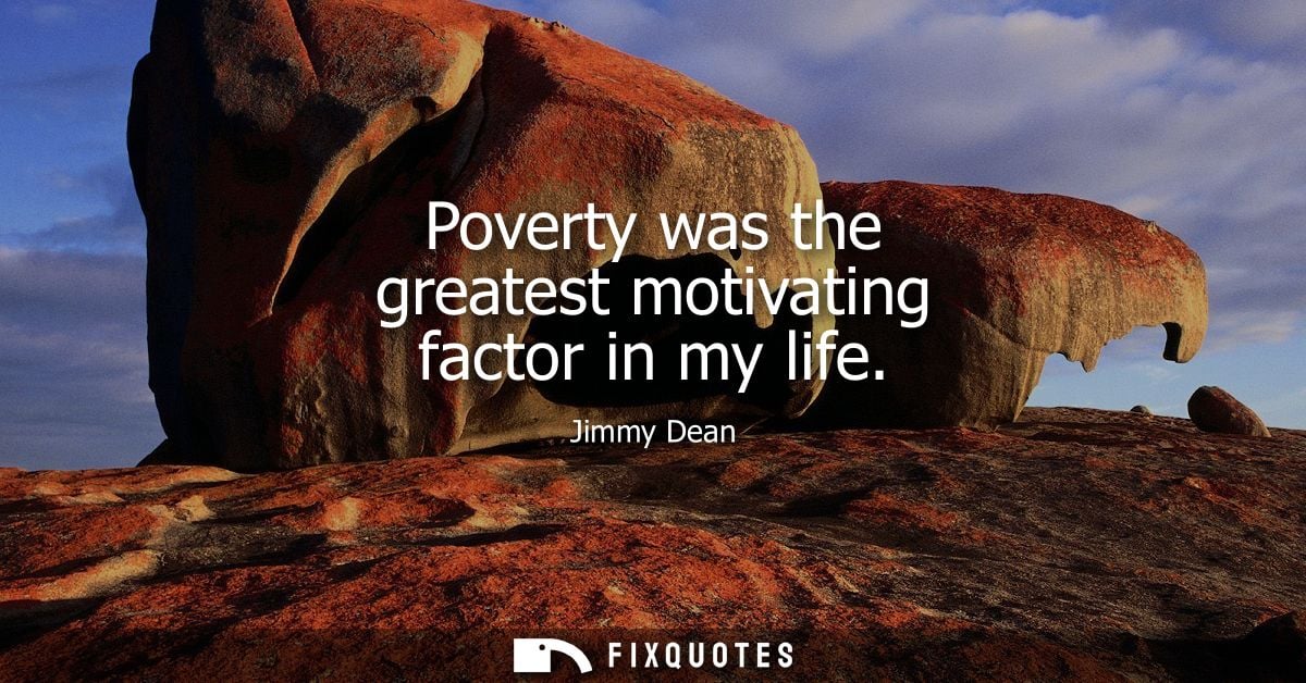 Poverty was the greatest motivating factor in my life