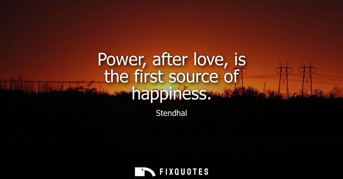 Power, after love, is the first source of happiness