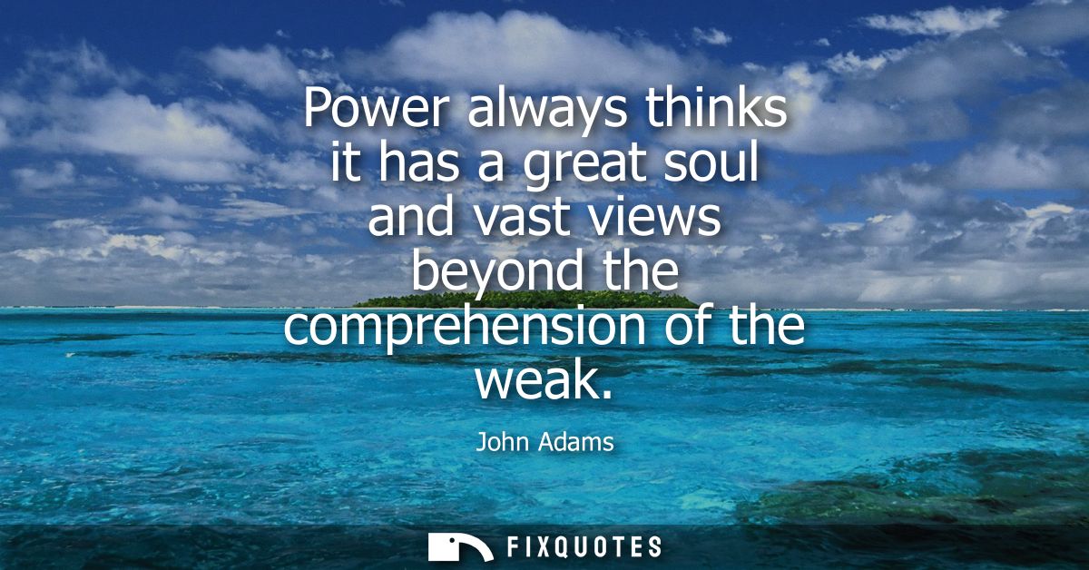 Power always thinks it has a great soul and vast views beyond the comprehension of the weak
