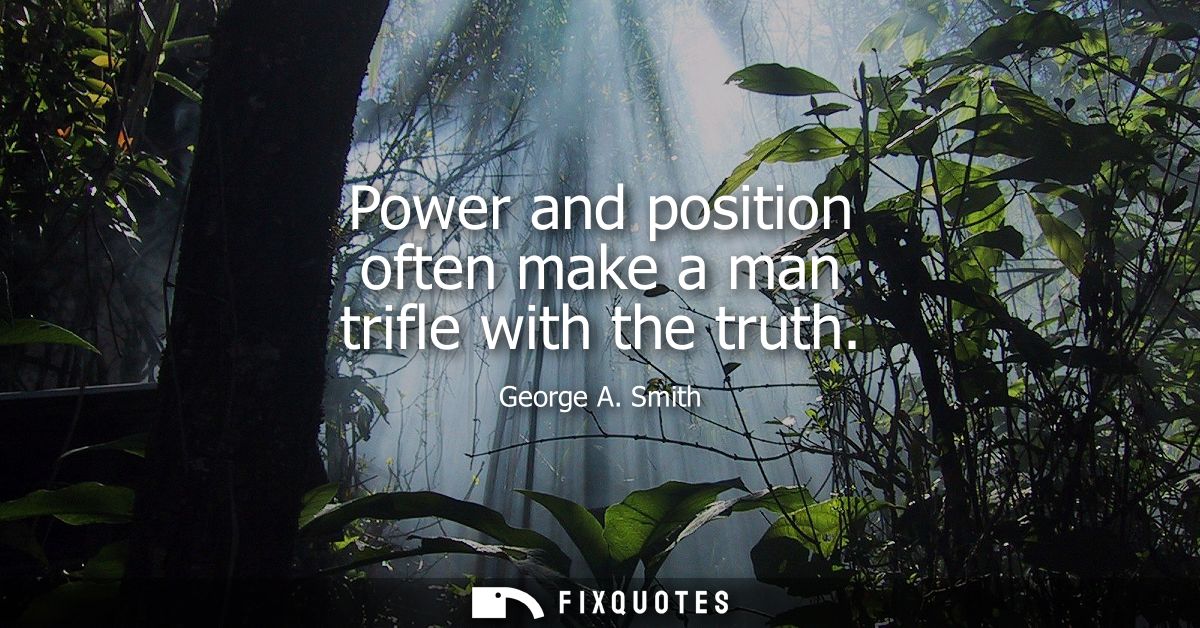 Power and position often make a man trifle with the truth