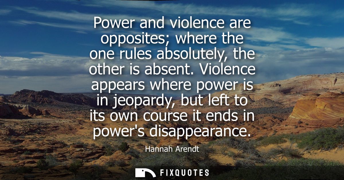 Power and violence are opposites where the one rules absolutely, the other is absent. Violence appears where power is in
