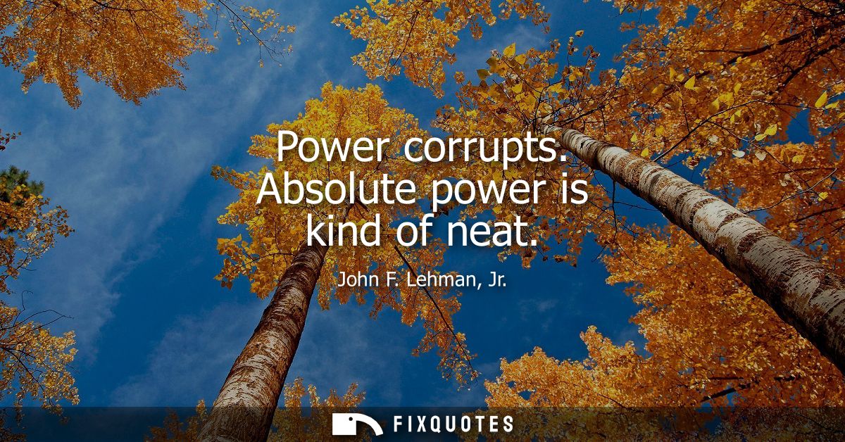 Power corrupts. Absolute power is kind of neat
