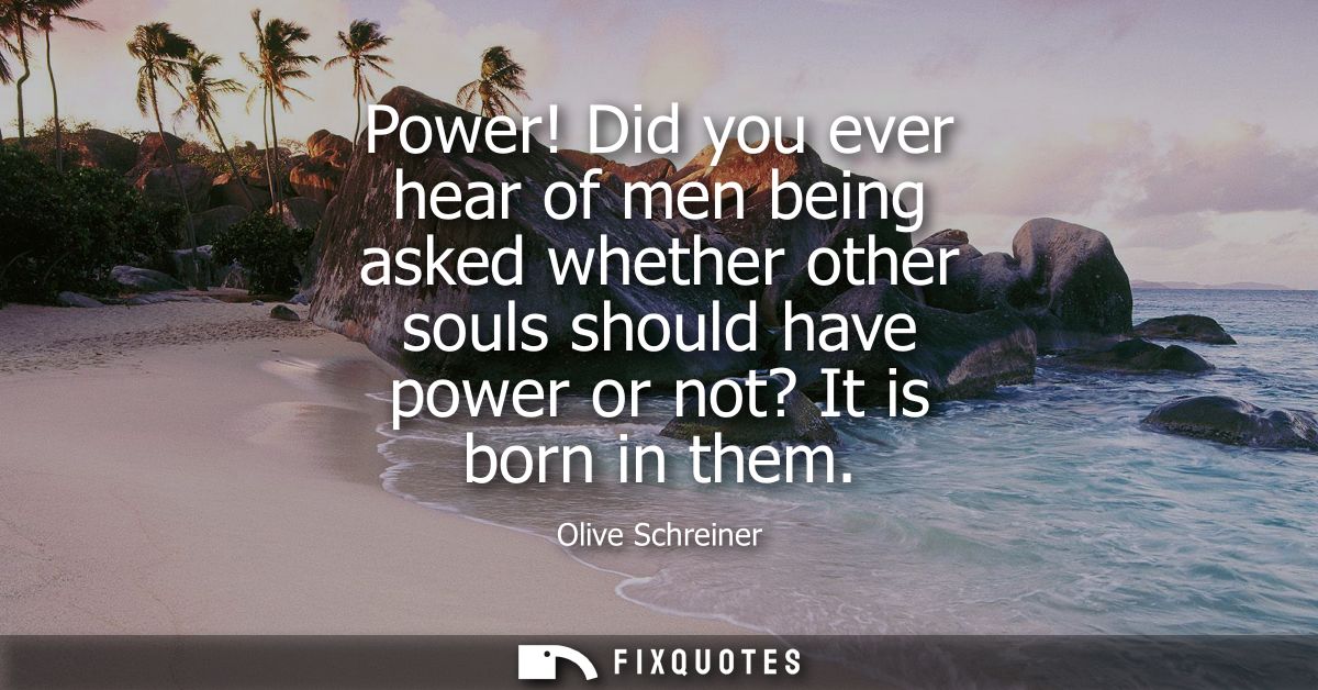Power! Did you ever hear of men being asked whether other souls should have power or not? It is born in them