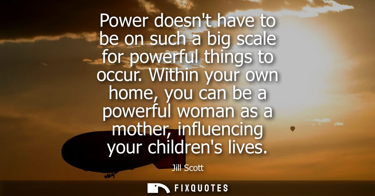 Power doesnt have to be on such a big scale for powerful things to occur. Within your own home, you can be a powerful wo