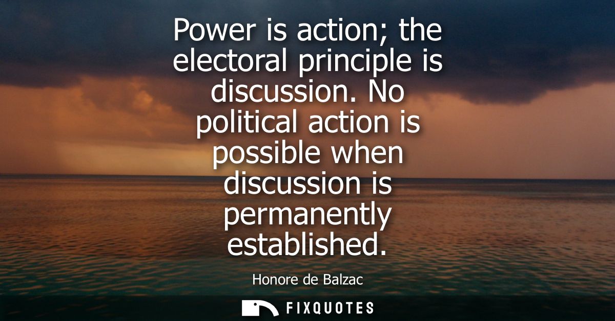 Power is action the electoral principle is discussion. No political action is possible when discussion is permanently es