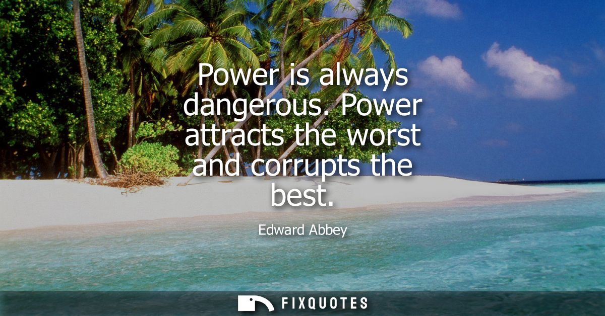 Power is always dangerous. Power attracts the worst and corrupts the best