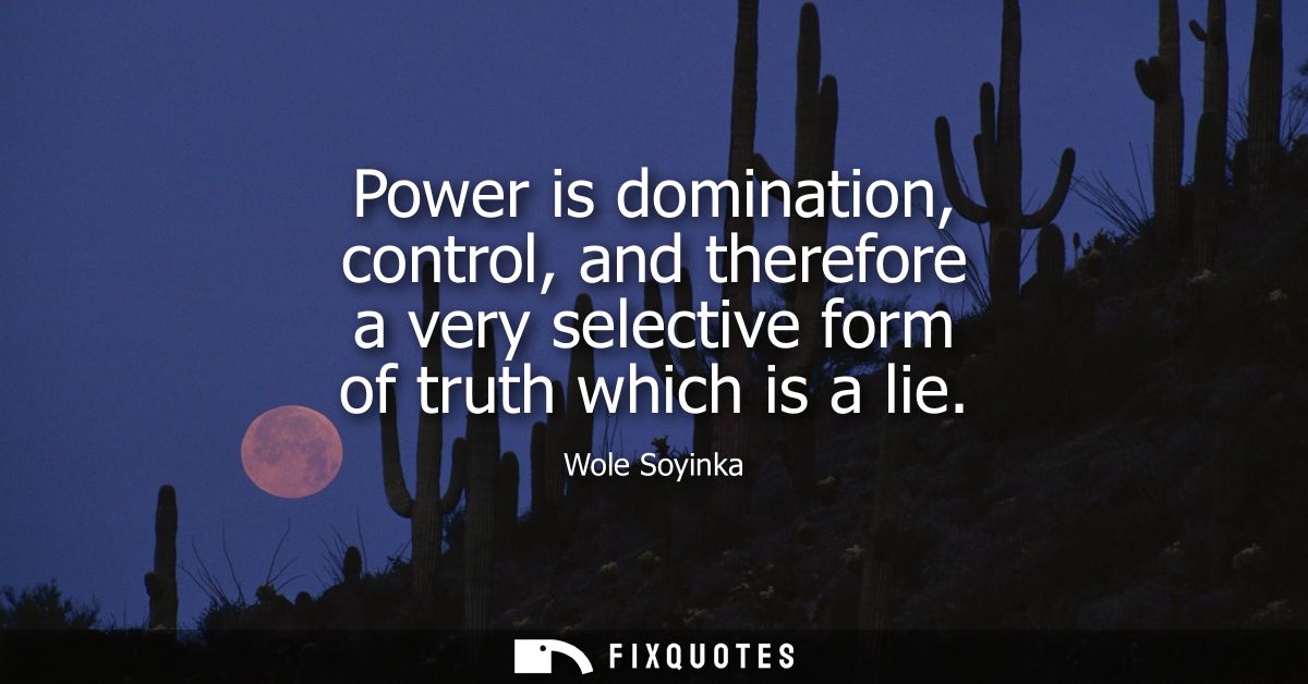 Power is domination, control, and therefore a very selective form of truth which is a lie