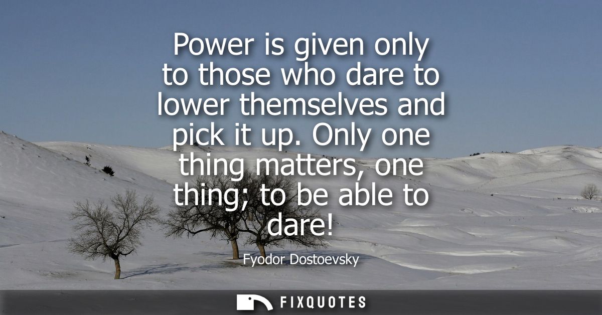Power is given only to those who dare to lower themselves and pick it up. Only one thing matters, one thing to be able t