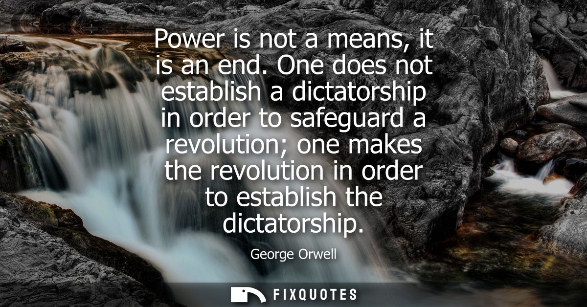 Power is not a means, it is an end. One does not establish a dictatorship in order to safeguard a revolution one makes t